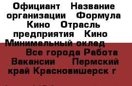 Официант › Название организации ­ Формула Кино › Отрасль предприятия ­ Кино › Минимальный оклад ­ 20 000 - Все города Работа » Вакансии   . Пермский край,Красновишерск г.